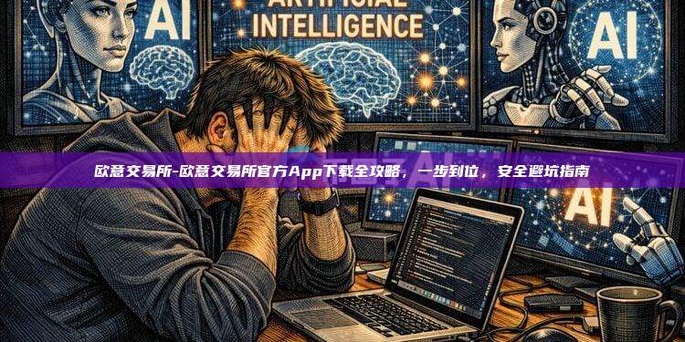 欧意交易所-欧意交易所官方App下载全攻略，一步到位，安全避坑指南