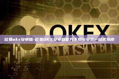欧易okx安卓版-欧易OKX安卓版官方下载与安装一站式指南