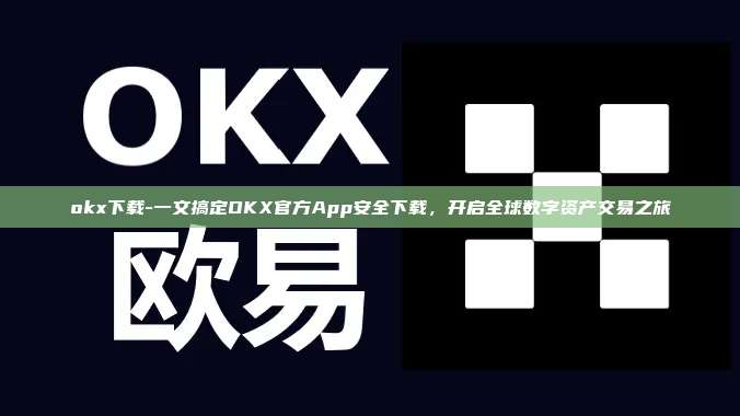 okx下载-一文搞定OKX官方App安全下载，开启全球数字资产交易之旅