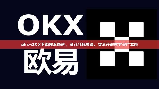 okx-OKX下载完全指南，从入门到精通，安全开启数字资产之旅