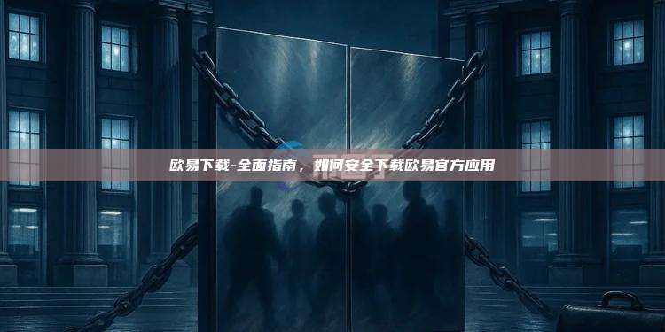 欧易下载-全面指南，如何安全下载欧易官方应用