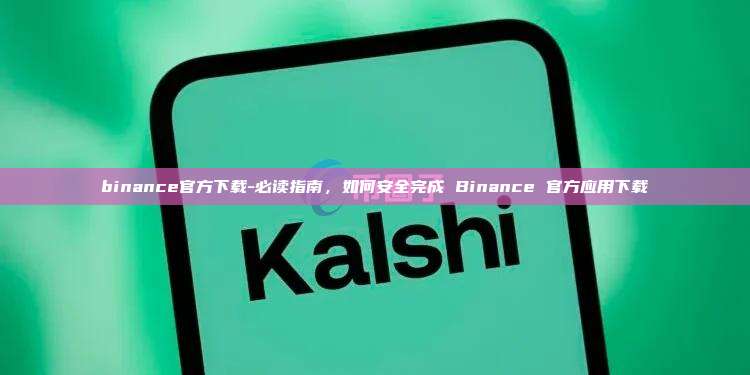 binance官方下载-必读指南，如何安全完成 Binance 官方应用下载